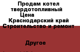Продам котел твердотопливный › Цена ­ 10 000 - Краснодарский край Строительство и ремонт » Другое   
